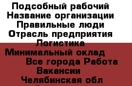 Подсобный рабочий › Название организации ­ Правильные люди › Отрасль предприятия ­ Логистика › Минимальный оклад ­ 30 000 - Все города Работа » Вакансии   . Челябинская обл.,Снежинск г.